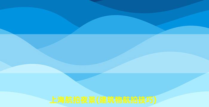 上海航拍夜景(建筑物航拍技巧)