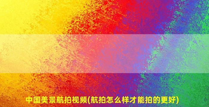中国美景航拍视频(航拍怎么样才能拍的更好)