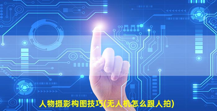 人物摄影构图技巧(无人机怎么跟人拍)
