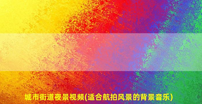 城市街道夜景视频(适合航拍风景的背景音乐)