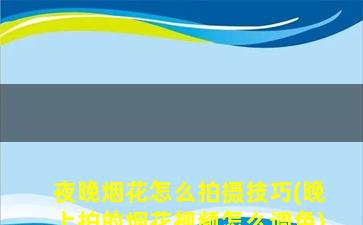 夜晚烟花怎么拍摄技巧(晚上拍的烟花视频怎么调色)