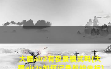 大疆air2有夜景模式吗(大疆air2s如何记录航拍坐标)