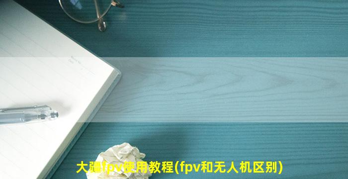 大疆fpv使用教程(fpv和无人机区别)