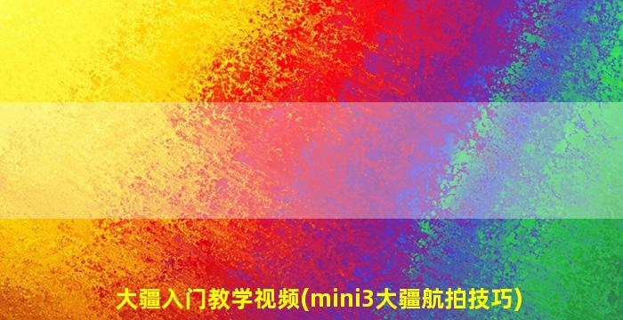 大疆入门教学视频(mini3大疆航拍技巧)