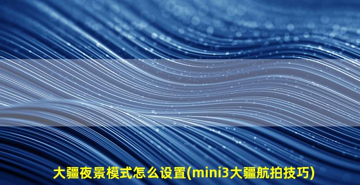大疆夜景模式怎么设置(mini3大疆航拍技巧)