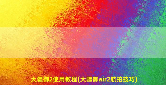 大疆御2使用教程(大疆御air2航拍技巧)