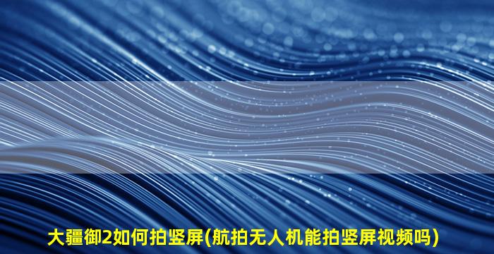 大疆御2如何拍竖屏(航拍无人机能拍竖屏视频吗)