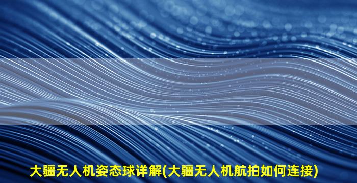 大疆无人机姿态球详解(大疆无人机航拍如何连接)